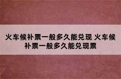 火车候补票一般多久能兑现 火车候补票一般多久能兑现票